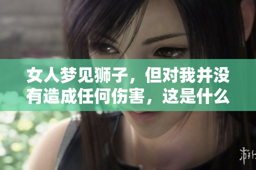 女人梦见狮子，但对我并没有造成任何伤害，这是什么预示呢