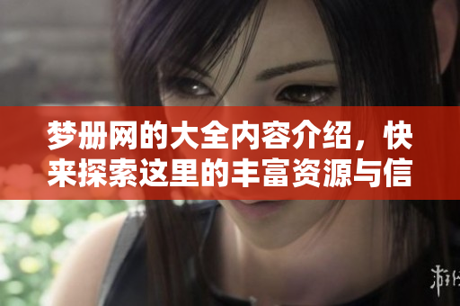 梦册网的大全内容介绍，快来探索这里的丰富资源与信息吧