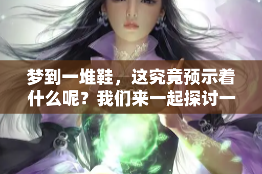 梦到一堆鞋，这究竟预示着什么呢？我们来一起探讨一下。