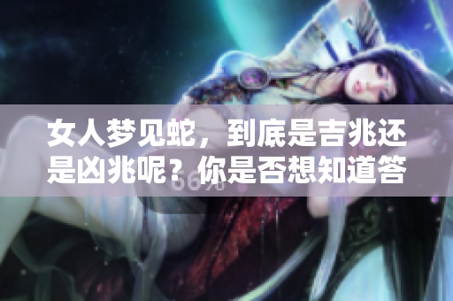 女人梦见蛇，到底是吉兆还是凶兆呢？你是否想知道答案呢？