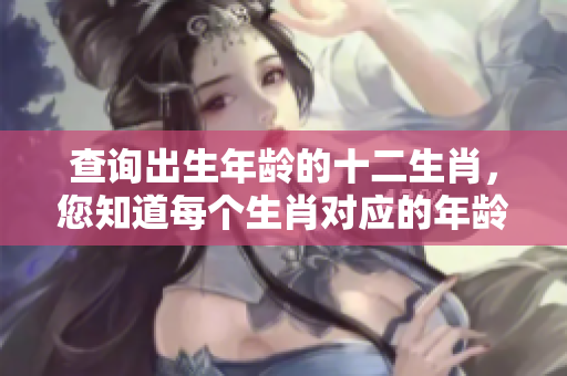查询出生年龄的十二生肖，您知道每个生肖对应的年龄吗？