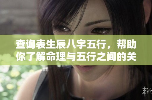 查询表生辰八字五行，帮助你了解命理与五行之间的关系
