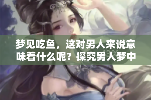 梦见吃鱼，这对男人来说意味着什么呢？探究男人梦中的鱼寓意解析。