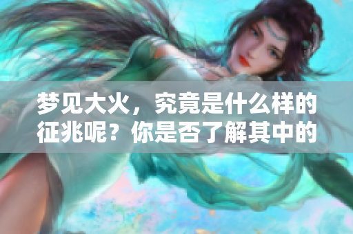 梦见大火，究竟是什么样的征兆呢？你是否了解其中的含义和影响？