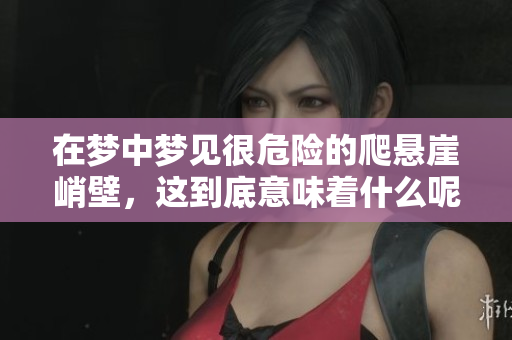 在梦中梦见很危险的爬悬崖峭壁，这到底意味着什么呢