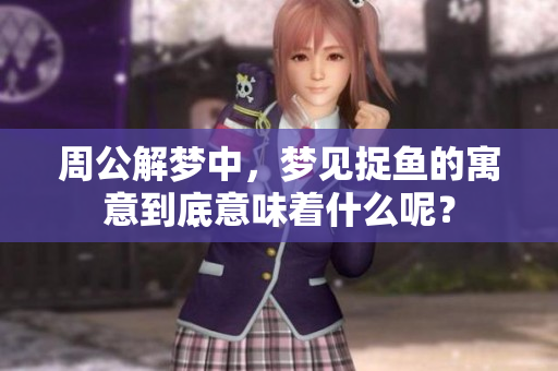 周公解梦中，梦见捉鱼的寓意到底意味着什么呢？