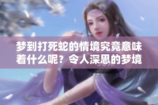 梦到打死蛇的情境究竟意味着什么呢？令人深思的梦境暗示着什么呢？