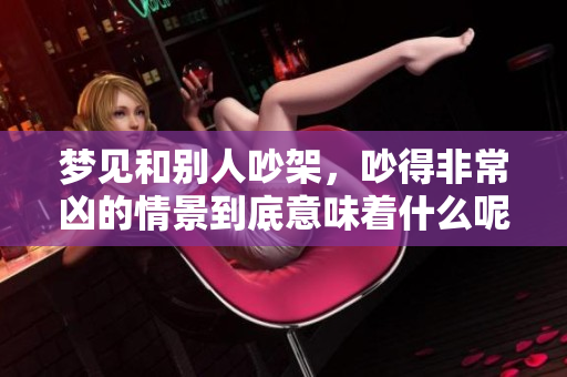 梦见和别人吵架，吵得非常凶的情景到底意味着什么呢