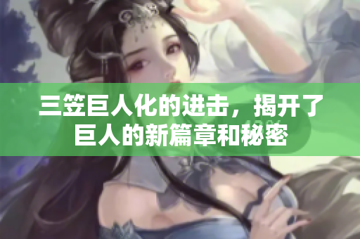 三笠巨人化的进击，揭开了巨人的新篇章和秘密