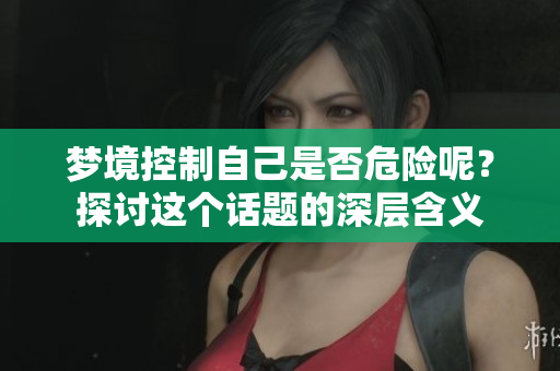 梦境控制自己是否危险呢？探讨这个话题的深层含义