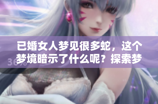 已婚女人梦见很多蛇，这个梦境暗示了什么呢？探索梦中蛇的深层含义。