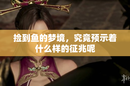 捡到鱼的梦境，究竟预示着什么样的征兆呢