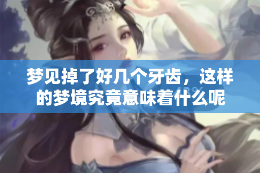 梦见掉了好几个牙齿，这样的梦境究竟意味着什么呢