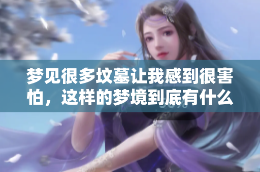 梦见很多坟墓让我感到很害怕，这样的梦境到底有什么含义呢