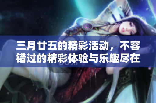 三月廿五的精彩活动，不容错过的精彩体验与乐趣尽在其中