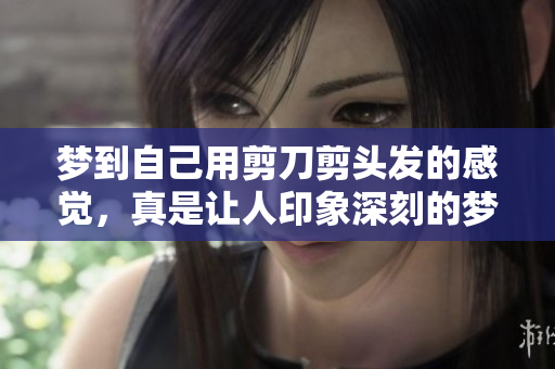 梦到自己用剪刀剪头发的感觉，真是让人印象深刻的梦境体验。