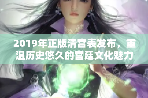 2019年正版清宫表发布，重温历史悠久的宫廷文化魅力