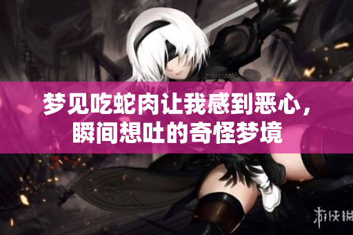 梦见吃蛇肉让我感到恶心，瞬间想吐的奇怪梦境
