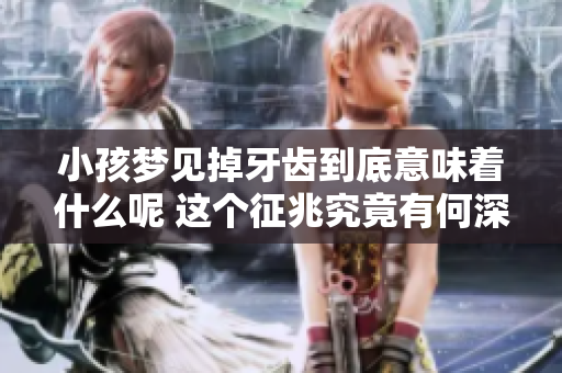 小孩梦见掉牙齿到底意味着什么呢 这个征兆究竟有何深意