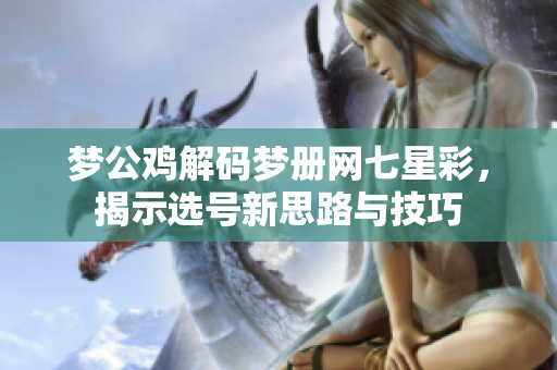 梦公鸡解码梦册网七星彩，揭示选号新思路与技巧