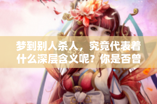 梦到别人杀人，究竟代表着什么深层含义呢？你是否曾经有过这样的梦境呢？