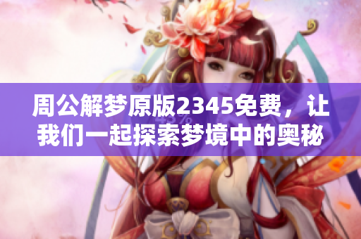 周公解梦原版2345免费，让我们一起探索梦境中的奥秘与启示