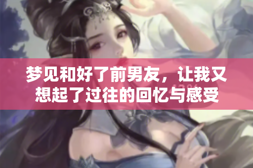 梦见和好了前男友，让我又想起了过往的回忆与感受