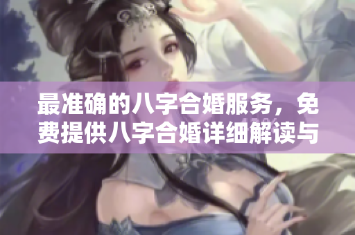 最准确的八字合婚服务，免费提供八字合婚详细解读与建议