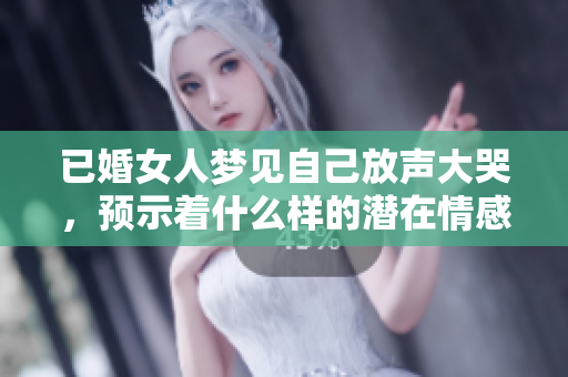 已婚女人梦见自己放声大哭，预示着什么样的潜在情感呢