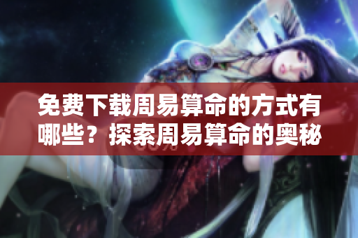 免费下载周易算命的方式有哪些？探索周易算命的奥秘与乐趣