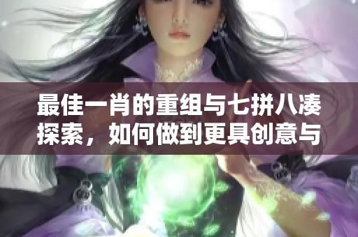 最佳**的重组与七拼八凑探索，如何做到更具创意与独特性