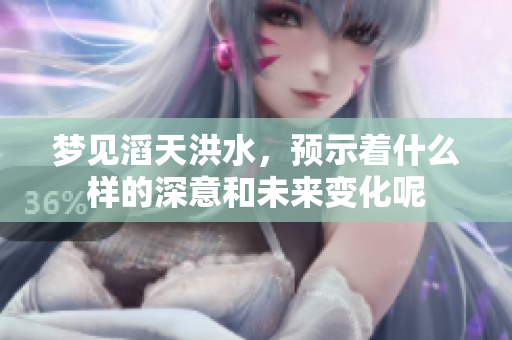 梦见滔天洪水，预示着什么样的深意和未来变化呢