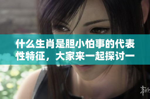 什么生肖是胆小怕事的代表性特征，大家来一起探讨一下吧