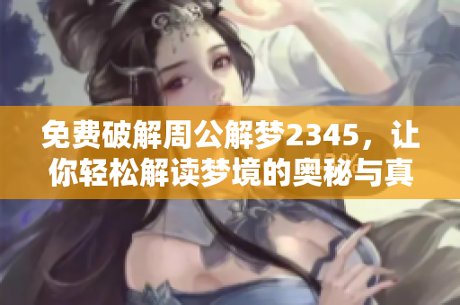 免费破解周公解梦2345，让你轻松解读梦境的奥秘与真相