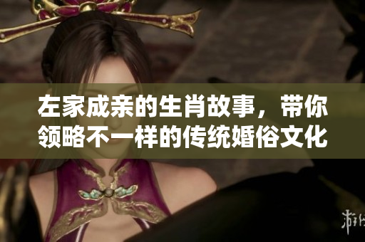 左家成亲的生肖故事，带你领略不一样的传统婚俗文化