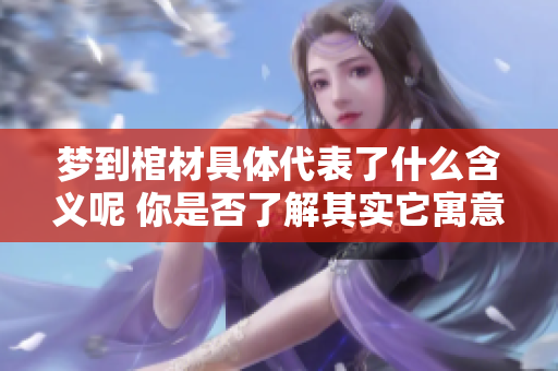 梦到棺材具体代表了什么含义呢 你是否了解其实它寓意着很多事情