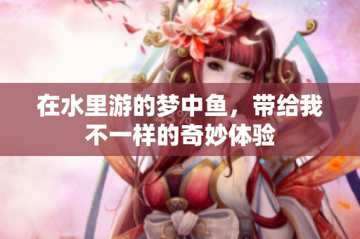在水里游的梦中鱼，带给我不一样的奇妙体验