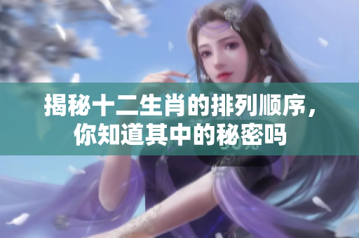 揭秘十二生肖的排列顺序，你知道其中的秘密吗