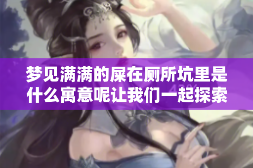 梦见满满的屎在厕所坑里是什么寓意呢让我们一起探索这个梦境的奥秘
