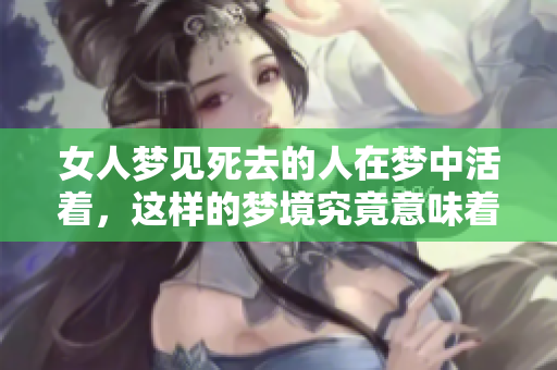 女人梦见死去的人在梦中活着，这样的梦境究竟意味着什么呢