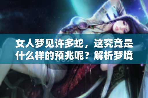 女人梦见许多蛇，这究竟是什么样的预兆呢？解析梦境背后的深意和象征。