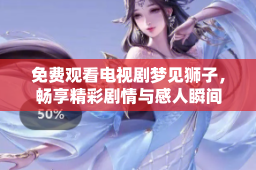 免费观看电视剧梦见狮子，畅享精彩剧情与感人瞬间