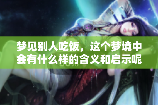 梦见别人吃饭，这个梦境中会有什么样的含义和启示呢