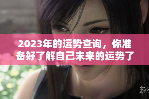 2023年的运势查询，你准备好了解自己未来的运势了吗
