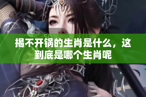 揭不开锅的生肖是什么，这到底是哪个生肖呢