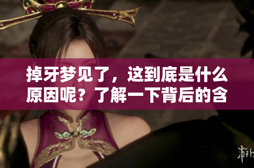 掉牙梦见了，这到底是什么原因呢？了解一下背后的含义和解释。