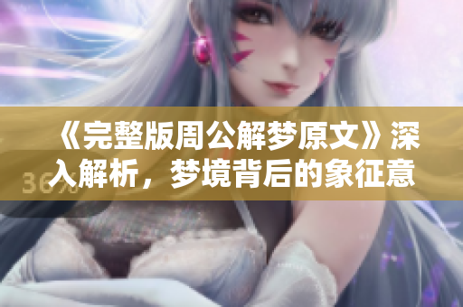 《完整版周公解梦原文》深入解析，梦境背后的象征意义和启示你了解吗