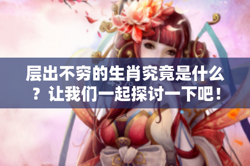 层出不穷的生肖究竟是什么？让我们一起探讨一下吧！