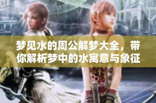 梦见水的周公解梦大全，带你解析梦中的水寓意与象征