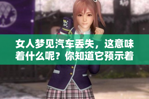 女人梦见汽车丢失，这意味着什么呢？你知道它预示着什么吗？